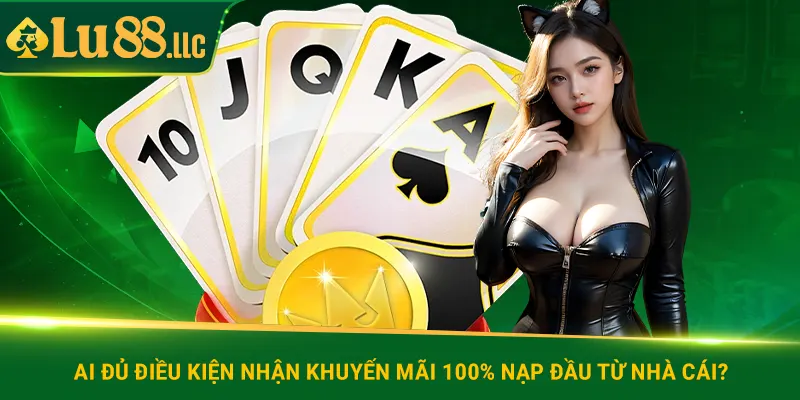 Ai đủ điều kiện nhận khuyến mãi 100% nạp đầu từ nhà cái?
