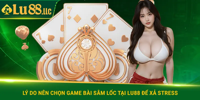 Lý do nên chọn game bài sâm lốc lu88 để xả stress
